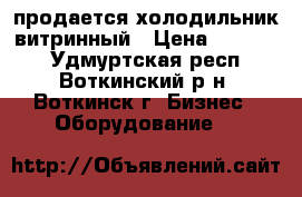 продается холодильник витринный › Цена ­ 30 000 - Удмуртская респ., Воткинский р-н, Воткинск г. Бизнес » Оборудование   
